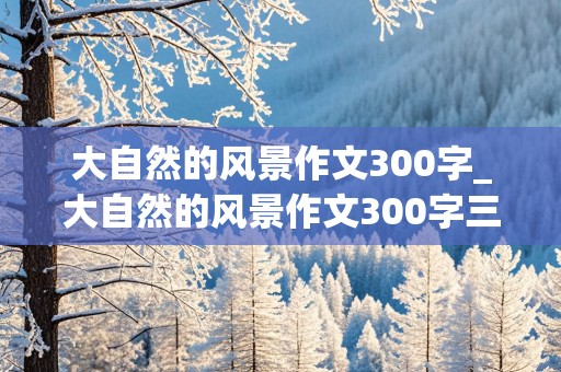 大自然的风景作文300字_大自然的风景作文300字三年级