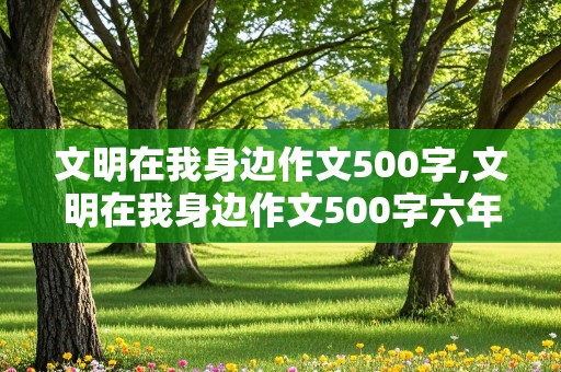 文明在我身边作文500字,文明在我身边作文500字六年级