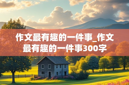 作文最有趣的一件事_作文最有趣的一件事300字