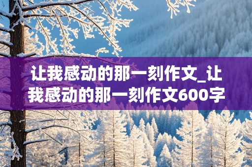 让我感动的那一刻作文_让我感动的那一刻作文600字初一