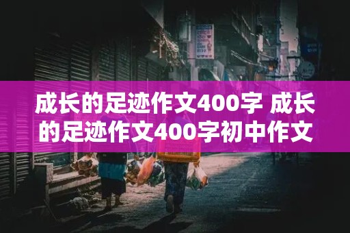 成长的足迹作文400字 成长的足迹作文400字初中作文