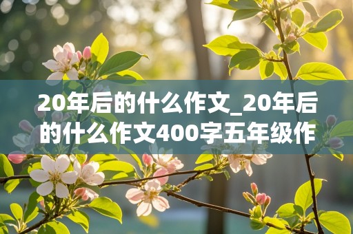 20年后的什么作文_20年后的什么作文400字五年级作文指导