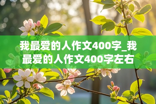 我最爱的人作文400字_我最爱的人作文400字左右