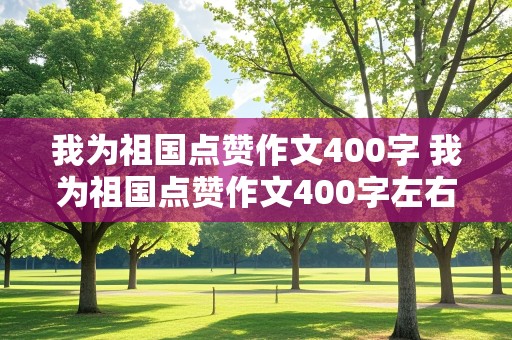 我为祖国点赞作文400字 我为祖国点赞作文400字左右