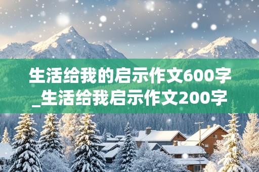 生活给我的启示作文600字_生活给我启示作文200字