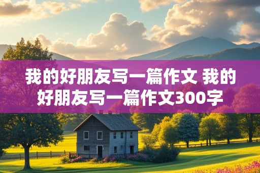 我的好朋友写一篇作文 我的好朋友写一篇作文300字