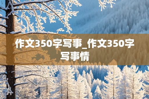 作文350字写事_作文350字写事情