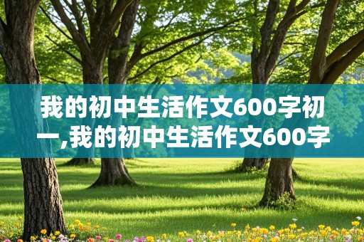 我的初中生活作文600字初一,我的初中生活作文600字初一新生