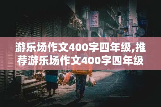 游乐场作文400字四年级,推荐游乐场作文400字四年级