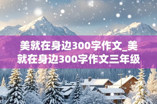 美就在身边300字作文_美就在身边300字作文三年级