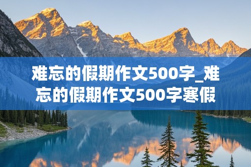 难忘的假期作文500字_难忘的假期作文500字寒假