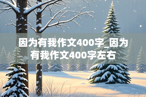 因为有我作文400字_因为有我作文400字左右