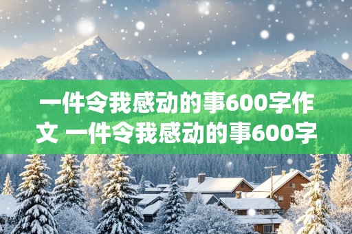 一件令我感动的事600字作文 一件令我感动的事600字作文(扶老奶奶过马路)