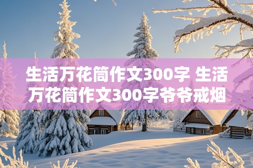 生活万花筒作文300字 生活万花筒作文300字爷爷戒烟了