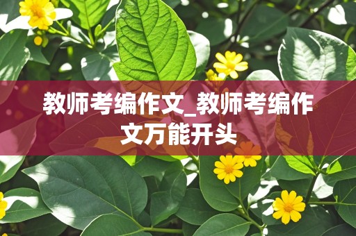 教师考编作文_教师考编作文万能开头