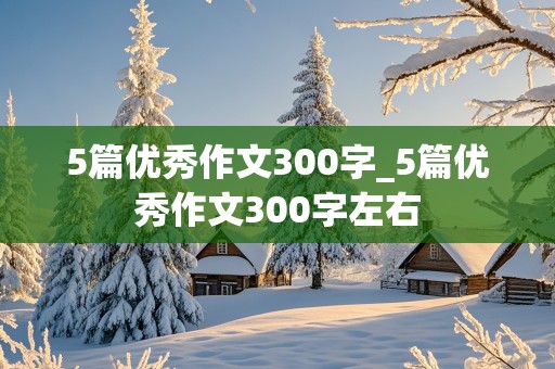 5篇优秀作文300字_5篇优秀作文300字左右