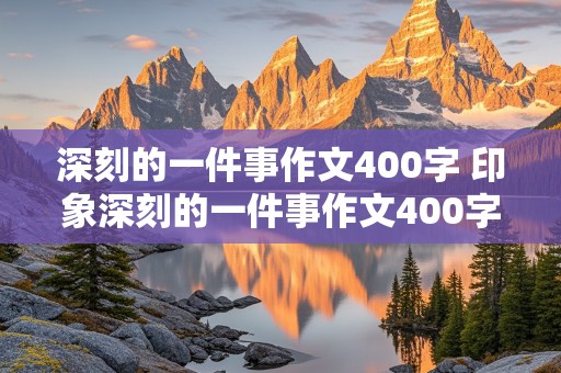 深刻的一件事作文400字 印象深刻的一件事作文400字