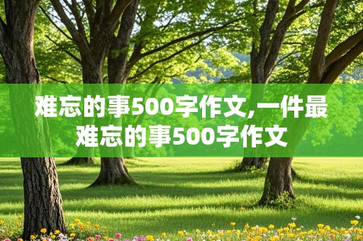 难忘的事500字作文,一件最难忘的事500字作文