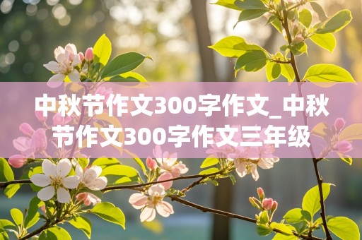 中秋节作文300字作文_中秋节作文300字作文三年级