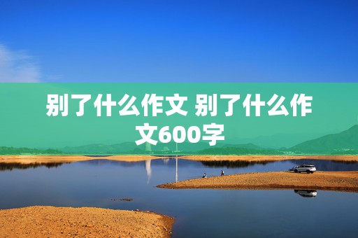 别了什么作文 别了什么作文600字