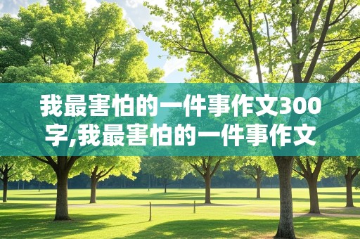 我最害怕的一件事作文300字,我最害怕的一件事作文300字三年级