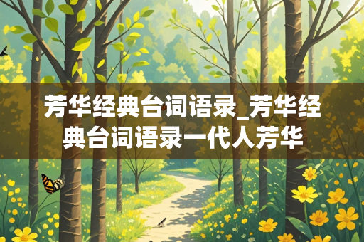 芳华经典台词语录_芳华经典台词语录一代人芳华