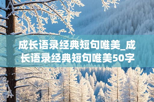 成长语录经典短句唯美_成长语录经典短句唯美50字