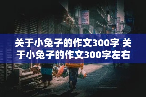 关于小兔子的作文300字 关于小兔子的作文300字左右三年级