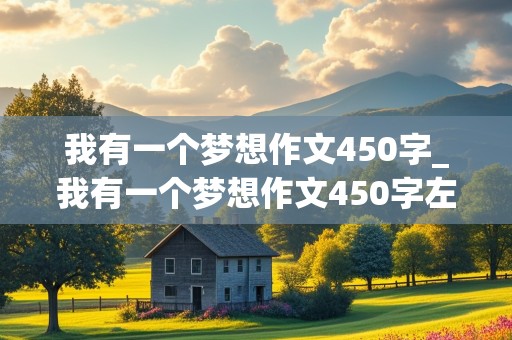 我有一个梦想作文450字_我有一个梦想作文450字左右