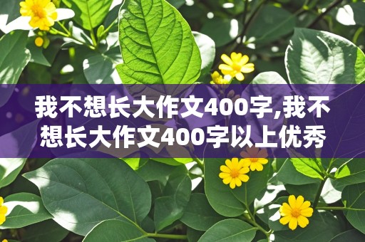 我不想长大作文400字,我不想长大作文400字以上优秀作文