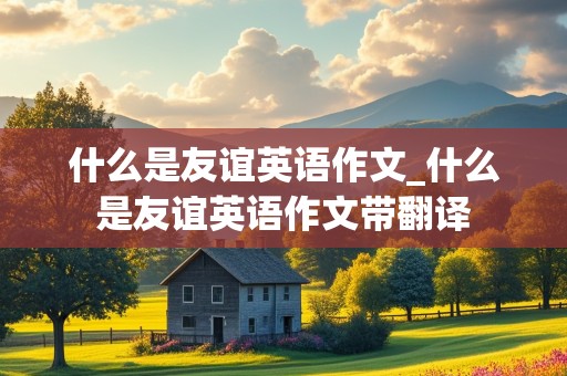 什么是友谊英语作文_什么是友谊英语作文带翻译