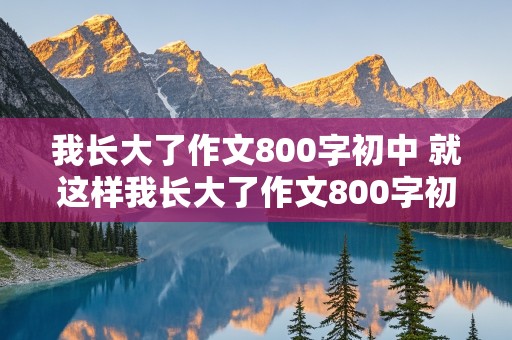 我长大了作文800字初中 就这样我长大了作文800字初中