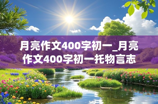 月亮作文400字初一_月亮作文400字初一托物言志