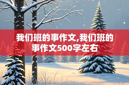 我们班的事作文,我们班的事作文500字左右