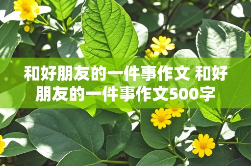 和好朋友的一件事作文 和好朋友的一件事作文500字