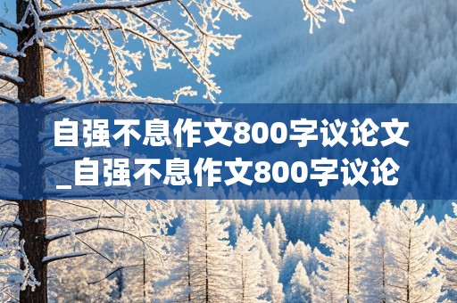 自强不息作文800字议论文_自强不息作文800字议论文高中