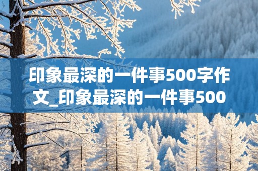 印象最深的一件事500字作文_印象最深的一件事500字作文六年级