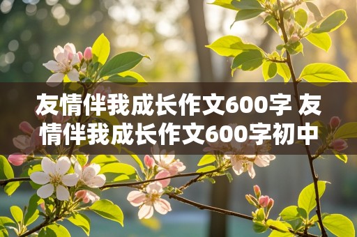 友情伴我成长作文600字 友情伴我成长作文600字初中作文