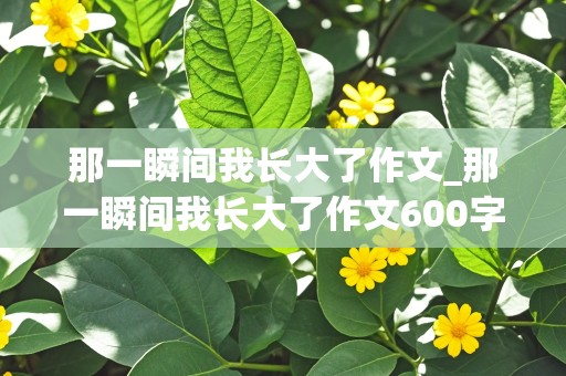 那一瞬间我长大了作文_那一瞬间我长大了作文600字初中