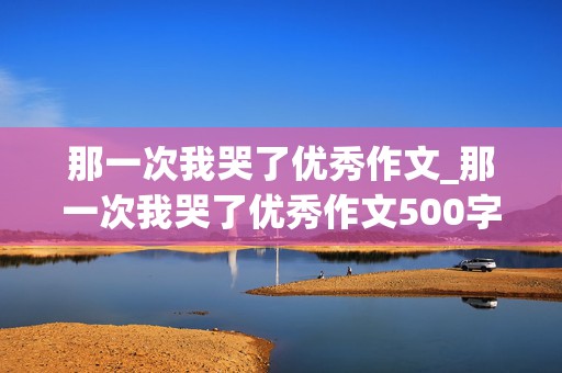 那一次我哭了优秀作文_那一次我哭了优秀作文500字