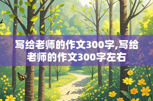 写给老师的作文300字,写给老师的作文300字左右