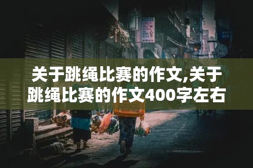 关于跳绳比赛的作文,关于跳绳比赛的作文400字左右