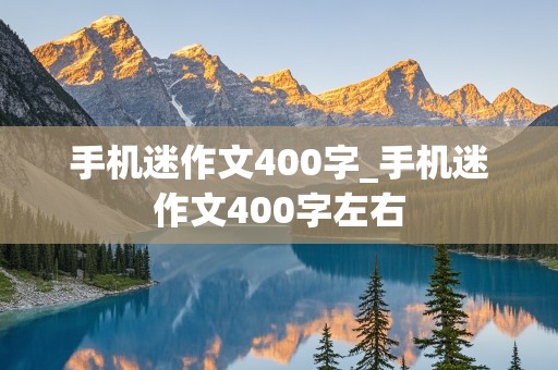 手机迷作文400字_手机迷作文400字左右