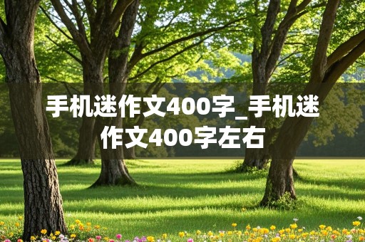 手机迷作文400字_手机迷作文400字左右