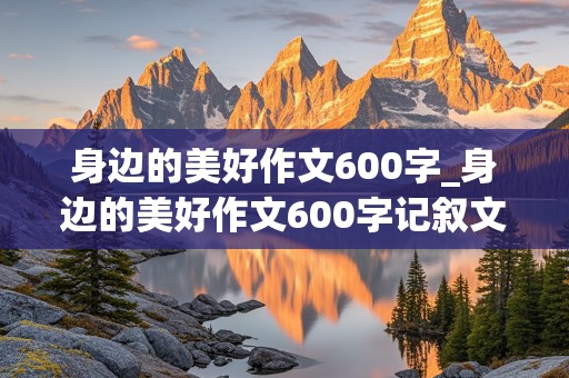 身边的美好作文600字_身边的美好作文600字记叙文