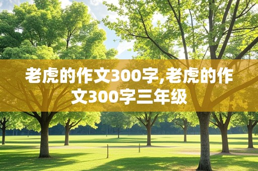 老虎的作文300字,老虎的作文300字三年级