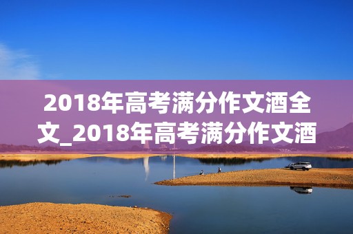 2018年高考满分作文酒全文_2018年高考满分作文酒原文全文