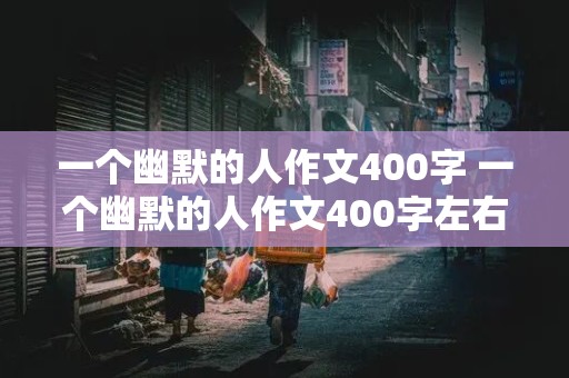 一个幽默的人作文400字 一个幽默的人作文400字左右