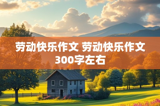 劳动快乐作文 劳动快乐作文300字左右