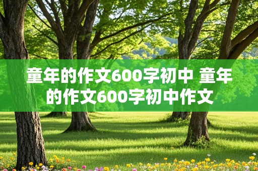 童年的作文600字初中 童年的作文600字初中作文